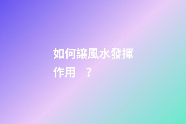 如何讓風水發揮作用？